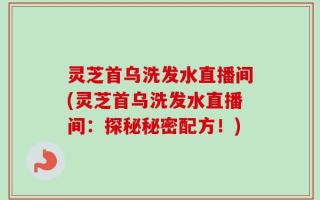 灵芝首乌洗发水直播间(灵芝首乌洗发水直播间：探秘秘密配方！)