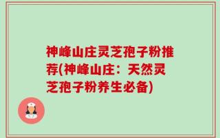 神峰山庄灵芝孢子粉推荐(神峰山庄：天然灵芝孢子粉养生必备)