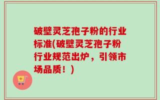 破壁灵芝孢子粉的行业标准(破壁灵芝孢子粉行业规范出炉，引领市场品质！)