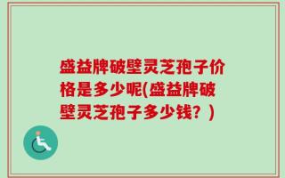 盛益牌破壁灵芝孢子价格是多少呢(盛益牌破壁灵芝孢子多少钱？)