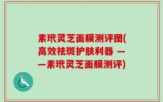 素玳灵芝面膜测评图(高效祛斑护肤利器 ——素玳灵芝面膜测评)