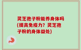 灵芝孢子粉能养身体吗(提高免疫力？灵芝孢子粉的身体益处)