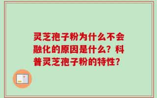 灵芝孢子粉为什么不会融化的原因是什么？科普灵芝孢子粉的特性？