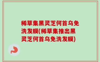 稀草集黑灵芝何首乌免洗发膜(稀草集推出黑灵芝何首乌免洗发膜)