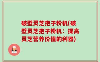 破壁灵芝孢子粉机(破壁灵芝孢子粉机：提高灵芝营养价值的利器)