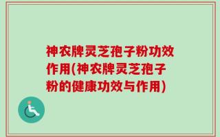 神农牌灵芝孢子粉功效作用(神农牌灵芝孢子粉的健康功效与作用)
