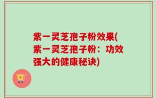 紫一灵芝孢子粉效果(紫一灵芝孢子粉：功效强大的健康秘诀)