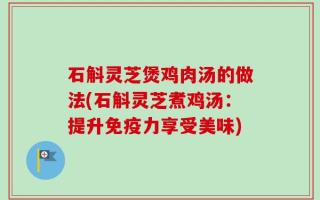 石斛灵芝煲鸡肉汤的做法(石斛灵芝煮鸡汤：提升免疫力享受美味)