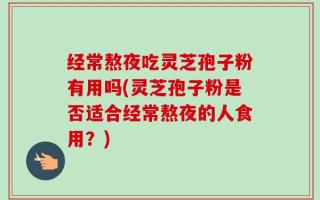 经常熬夜吃灵芝孢子粉有用吗(灵芝孢子粉是否适合经常熬夜的人食用？)