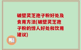 破壁灵芝孢子粉好处及食用方法(破壁灵芝孢子粉的惊人好处和饮用建议)
