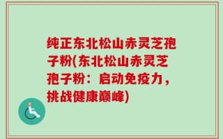 纯正东北松山赤灵芝孢子粉(东北松山赤灵芝孢子粉：启动免疫力，挑战健康巅峰)