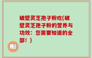 破壁灵芝孢子粉吃(破壁灵芝孢子粉的营养与功效：您需要知道的全部！)
