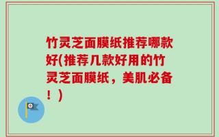 竹灵芝面膜纸推荐哪款好(推荐几款好用的竹灵芝面膜纸，美肌必备！)