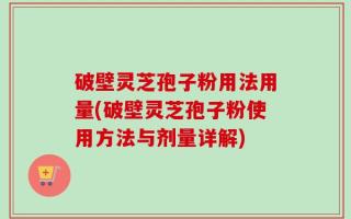 破壁灵芝孢子粉用法用量(破壁灵芝孢子粉使用方法与剂量详解)