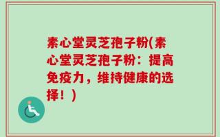 素心堂灵芝孢子粉(素心堂灵芝孢子粉：提高免疫力，维持健康的选择！)