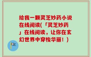 给我一颗灵芝妙药小说在线阅读(「灵芝妙药」在线阅读，让你在玄幻世界中穿梭华丽！)