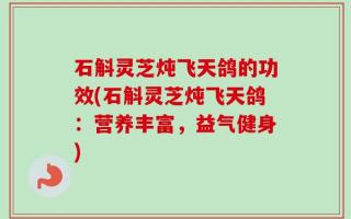 石斛灵芝炖飞天鸽的功效(石斛灵芝炖飞天鸽：营养丰富，益气健身)