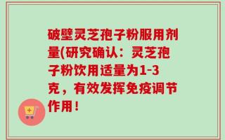 破壁灵芝孢子粉服用剂量(研究确认：灵芝孢子粉饮用适量为1-3克，有效发挥免疫调节作用！