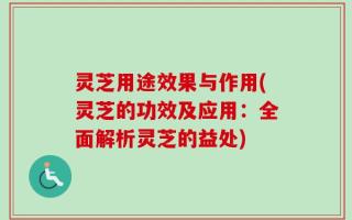 灵芝用途效果与作用(灵芝的功效及应用：全面解析灵芝的益处)