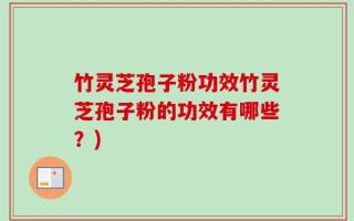 竹灵芝孢子粉功效竹灵芝孢子粉的功效有哪些？)