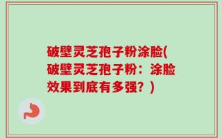 破壁灵芝孢子粉涂脸(破壁灵芝孢子粉：涂脸效果到底有多强？)