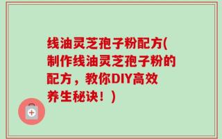 线油灵芝孢子粉配方(制作线油灵芝孢子粉的配方，教你DIY高效养生秘诀！)