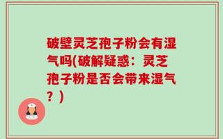 破壁灵芝孢子粉会有湿气吗(破解疑惑：灵芝孢子粉是否会带来湿气？)