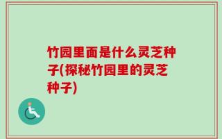 竹园里面是什么灵芝种子(探秘竹园里的灵芝种子)