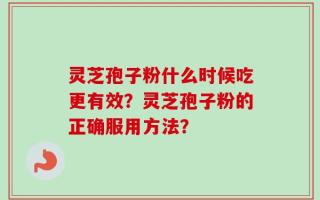 灵芝孢子粉什么时候吃更有效？灵芝孢子粉的正确服用方法？