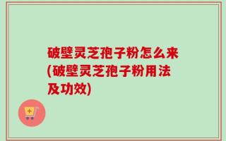 破壁灵芝孢子粉怎么来(破壁灵芝孢子粉用法及功效)
