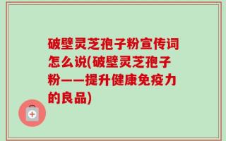 破壁灵芝孢子粉宣传词怎么说(破壁灵芝孢子粉——提升健康免疫力的良品)