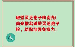 破壁灵芝孢子粉南光(南光推出破壁灵芝孢子粉，助你加强免疫力！