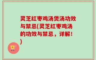 灵芝红枣鸡汤煲汤功效与禁忌(灵芝红枣鸡汤的功效与禁忌，详解！)