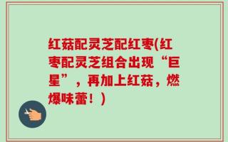 红菇配灵芝配红枣(红枣配灵芝组合出现“巨星”，再加上红菇，燃爆味蕾！)