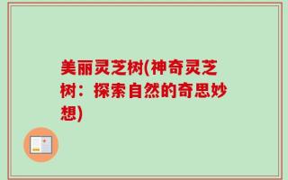 美丽灵芝树(神奇灵芝树：探索自然的奇思妙想)