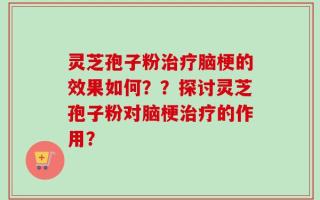 灵芝孢子粉治疗脑梗的效果如何？？探讨灵芝孢子粉对脑梗治疗的作用？