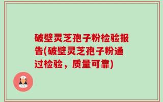 破壁灵芝孢子粉检验报告(破壁灵芝孢子粉通过检验，质量可靠)