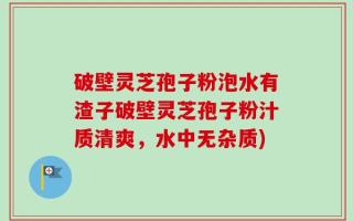 破壁灵芝孢子粉泡水有渣子破壁灵芝孢子粉汁质清爽，水中无杂质)