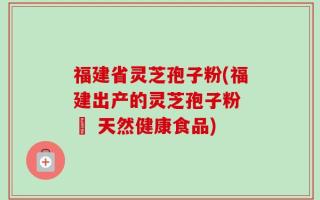 福建省灵芝孢子粉(福建出产的灵芝孢子粉 – 天然健康食品)