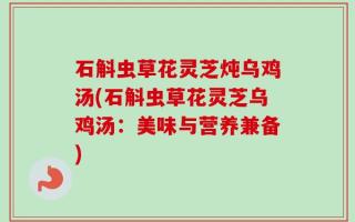石斛虫草花灵芝炖乌鸡汤(石斛虫草花灵芝乌鸡汤：美味与营养兼备)