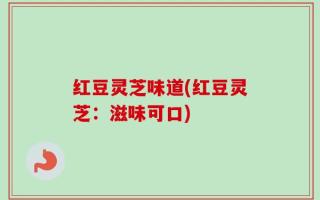红豆灵芝味道(红豆灵芝：滋味可口)