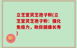 立芝堂灵芝孢子粉(立芝堂灵芝孢子粉：强化免疫力，助你健康长寿)