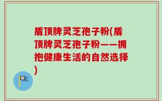 盾顶牌灵芝孢子粉(盾顶牌灵芝孢子粉——拥抱健康生活的自然选择)