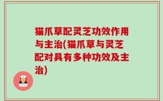猫爪草配灵芝功效作用与主治(猫爪草与灵芝配对具有多种功效及主治)
