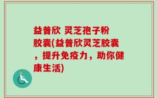 益普欣 灵芝孢子粉 胶囊(益普欣灵芝胶囊，提升免疫力，助你健康生活)