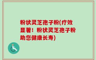 粉状灵芝孢子粉(疗效显著！粉状灵芝孢子粉助您健康长寿)