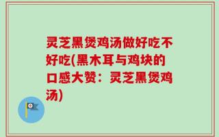 灵芝黑煲鸡汤做好吃不好吃(黑木耳与鸡块的口感大赞：灵芝黑煲鸡汤)