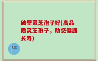 破壁灵芝孢子好(高品质灵芝孢子，助您健康长寿)