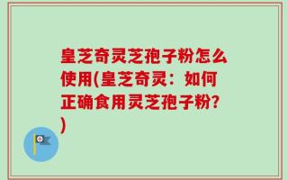 皇芝奇灵芝孢子粉怎么使用(皇芝奇灵：如何正确食用灵芝孢子粉？)