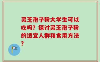 灵芝孢子粉大学生可以吃吗？探讨灵芝孢子粉的适宜人群和食用方法？